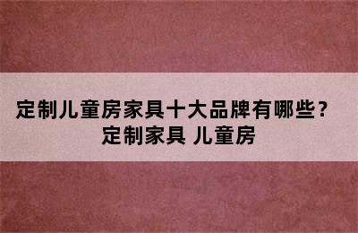 定制儿童房家具十大品牌有哪些？ 定制家具 儿童房